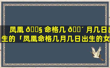 凤凰 🐧 命格几 🌴 月几日出生的「凤凰命格几月几日出生的女孩」